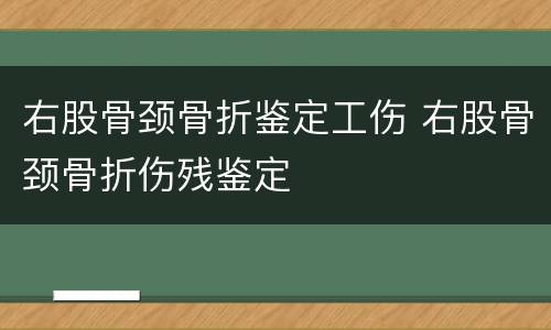 右股骨颈骨折鉴定工伤 右股骨颈骨折伤残鉴定