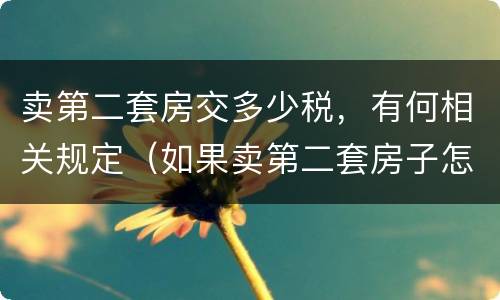 卖第二套房交多少税，有何相关规定（如果卖第二套房子怎么交税）