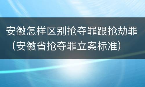 安徽怎样区别抢夺罪跟抢劫罪（安徽省抢夺罪立案标准）
