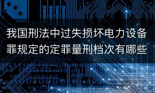 我国刑法中过失损坏电力设备罪规定的定罪量刑档次有哪些
