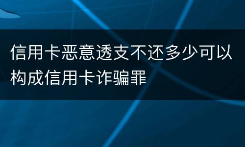 信用卡恶意透支不还多少可以构成信用卡诈骗罪