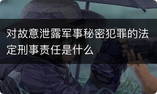 对故意泄露军事秘密犯罪的法定刑事责任是什么