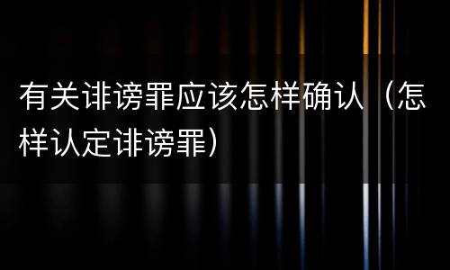 有关诽谤罪应该怎样确认（怎样认定诽谤罪）