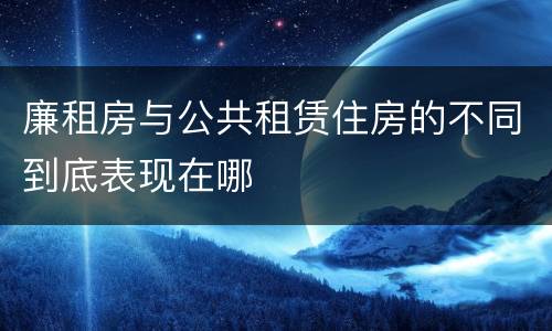廉租房与公共租赁住房的不同到底表现在哪