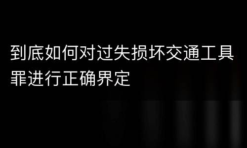 到底如何对过失损坏交通工具罪进行正确界定