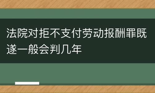 法院对拒不支付劳动报酬罪既遂一般会判几年