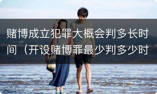 赌博成立犯罪大概会判多长时间（开设赌博罪最少判多少时间）