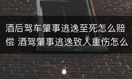 酒后驾车肇事逃逸至死怎么赔偿 酒驾肇事逃逸致人重伤怎么赔偿