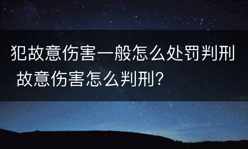 犯故意伤害一般怎么处罚判刑 故意伤害怎么判刑?