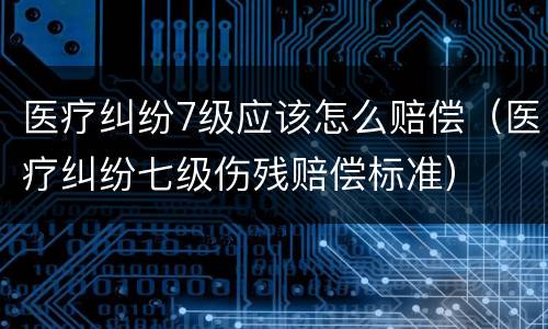 医疗纠纷7级应该怎么赔偿（医疗纠纷七级伤残赔偿标准）