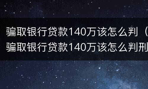 骗取银行贷款140万该怎么判（骗取银行贷款140万该怎么判刑）