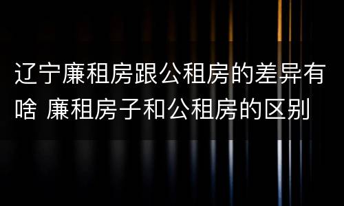 辽宁廉租房跟公租房的差异有啥 廉租房子和公租房的区别