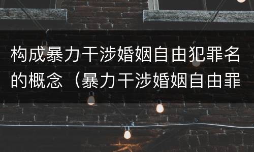 构成暴力干涉婚姻自由犯罪名的概念（暴力干涉婚姻自由罪侵犯的客体）