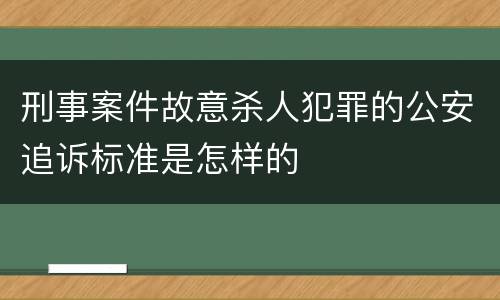 刑事案件故意杀人犯罪的公安追诉标准是怎样的