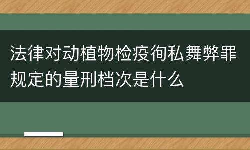 法律对动植物检疫徇私舞弊罪规定的量刑档次是什么