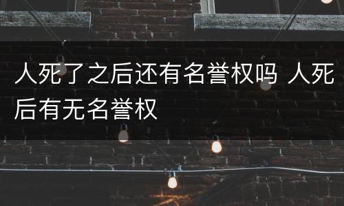 人死了之后还有名誉权吗 人死后有无名誉权