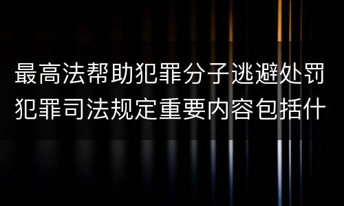 最高法帮助犯罪分子逃避处罚犯罪司法规定重要内容包括什么