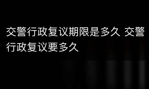 交警行政复议期限是多久 交警行政复议要多久