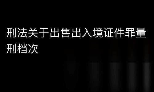 刑法关于出售出入境证件罪量刑档次