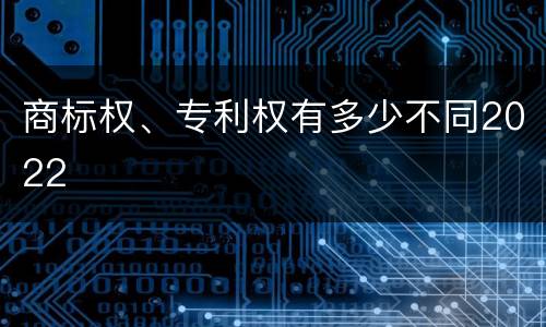 商标权、专利权有多少不同2022