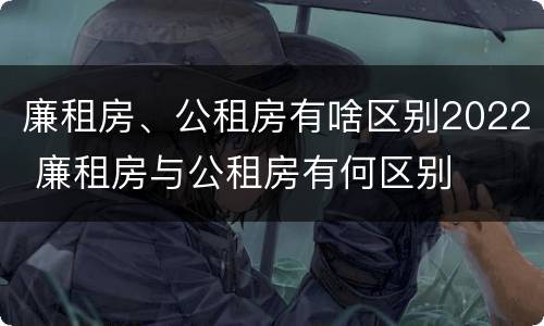 廉租房、公租房有啥区别2022 廉租房与公租房有何区别