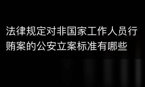法律规定对非国家工作人员行贿案的公安立案标准有哪些
