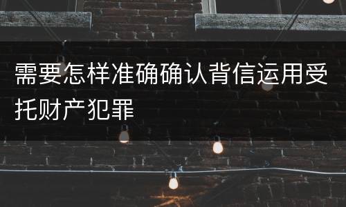 需要怎样准确确认背信运用受托财产犯罪