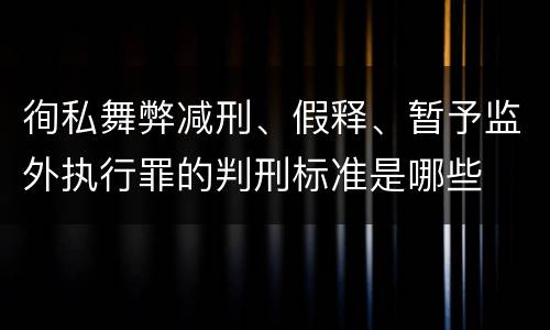 徇私舞弊减刑、假释、暂予监外执行罪的判刑标准是哪些