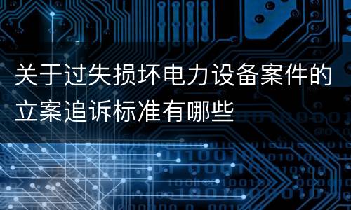 关于过失损坏电力设备案件的立案追诉标准有哪些