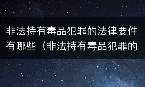 非法持有毒品犯罪的法律要件有哪些（非法持有毒品犯罪的法律要件有哪些呢）
