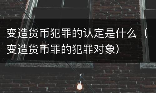 变造货币犯罪的认定是什么（变造货币罪的犯罪对象）