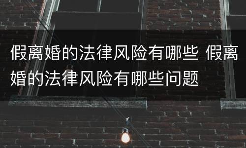 假离婚的法律风险有哪些 假离婚的法律风险有哪些问题