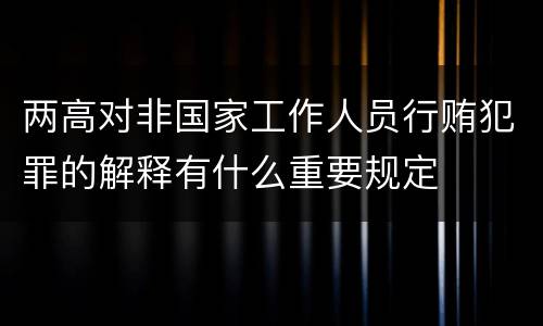 两高对非国家工作人员行贿犯罪的解释有什么重要规定
