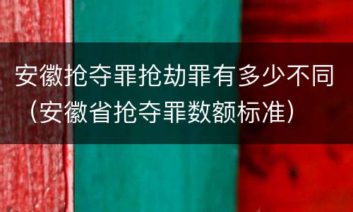 安徽抢夺罪抢劫罪有多少不同（安徽省抢夺罪数额标准）