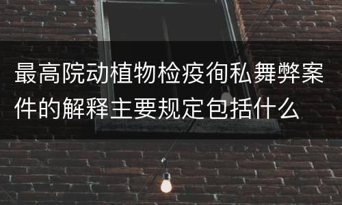 最高院动植物检疫徇私舞弊案件的解释主要规定包括什么