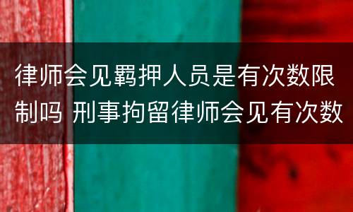 律师会见羁押人员是有次数限制吗 刑事拘留律师会见有次数限制吗
