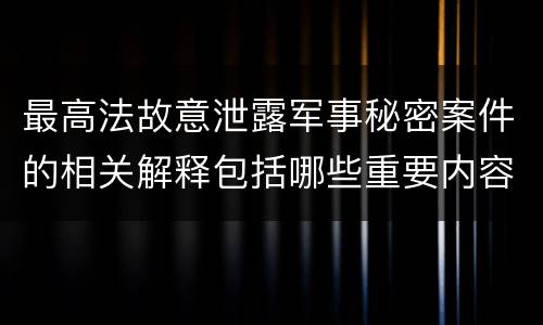 最高法故意泄露军事秘密案件的相关解释包括哪些重要内容