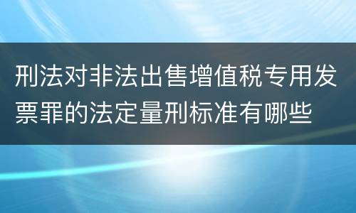 刑法对非法出售增值税专用发票罪的法定量刑标准有哪些