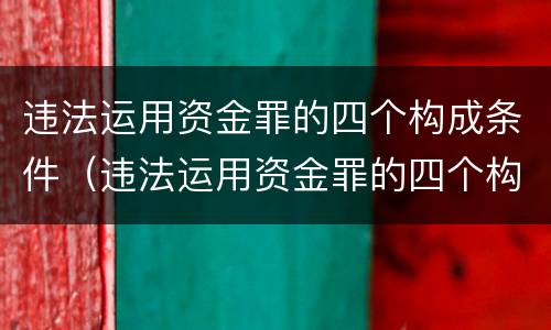违法运用资金罪的四个构成条件（违法运用资金罪的四个构成条件是）