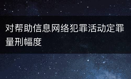对帮助信息网络犯罪活动定罪量刑幅度