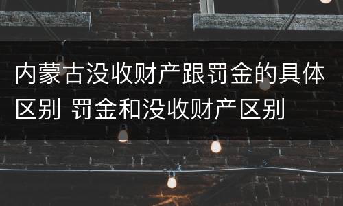 内蒙古没收财产跟罚金的具体区别 罚金和没收财产区别