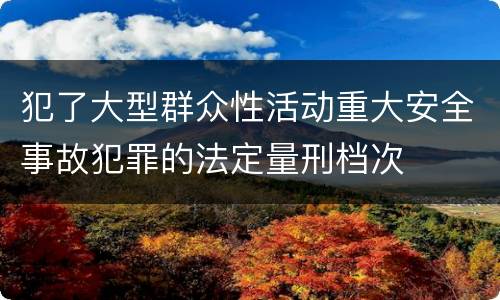 犯了大型群众性活动重大安全事故犯罪的法定量刑档次