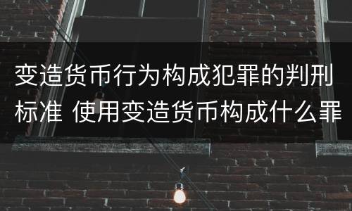 变造货币行为构成犯罪的判刑标准 使用变造货币构成什么罪