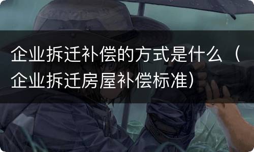 企业拆迁补偿的方式是什么（企业拆迁房屋补偿标准）