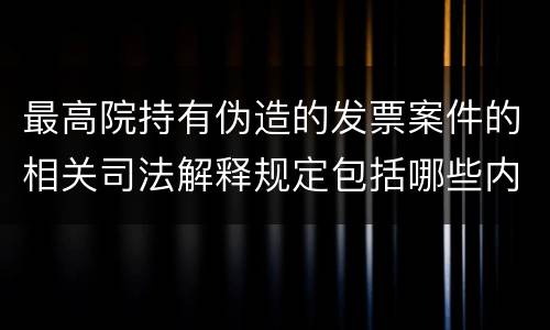 最高院持有伪造的发票案件的相关司法解释规定包括哪些内容
