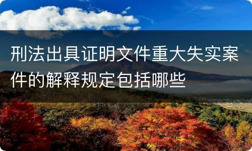 刑法出具证明文件重大失实案件的解释规定包括哪些