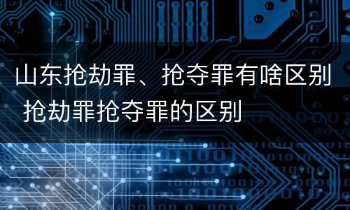 山东抢劫罪、抢夺罪有啥区别 抢劫罪抢夺罪的区别
