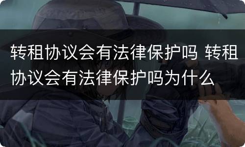 转租协议会有法律保护吗 转租协议会有法律保护吗为什么