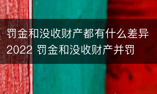 罚金和没收财产都有什么差异2022 罚金和没收财产并罚