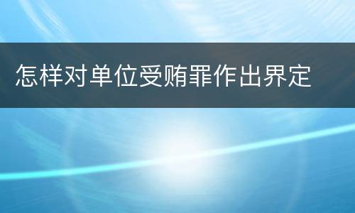 怎样对单位受贿罪作出界定